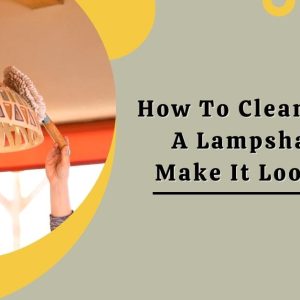 How To Clean And Fix A Lampshade To Make It Look New?